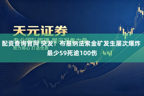 配资查询官网 突发！布基纳法索金矿发生屡次爆炸 最少59死逾100伤