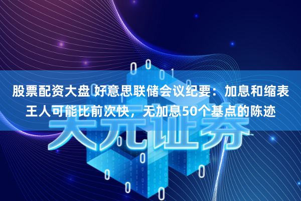 股票配资大盘 好意思联储会议纪要：加息和缩表王人可能比前次快，无加息50个基点的陈迹