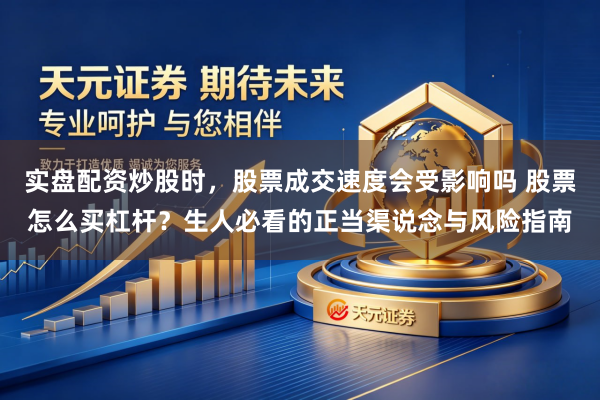 实盘配资炒股时，股票成交速度会受影响吗 股票怎么买杠杆？生人必看的正当渠说念与风险指南