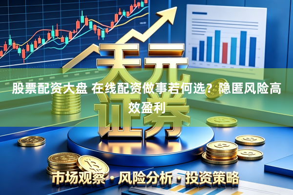 股票配资大盘 在线配资做事若何选？隐匿风险高效盈利