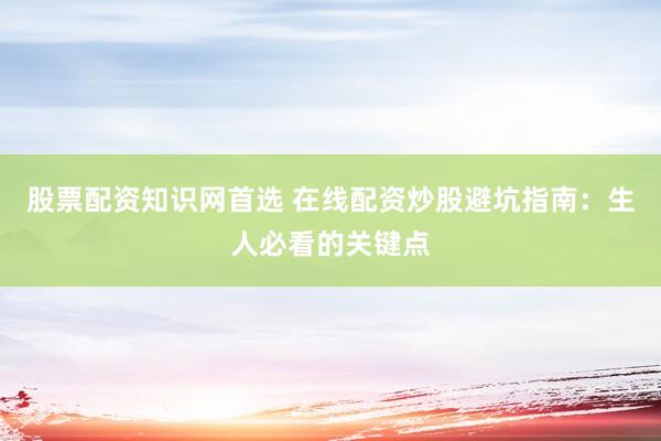 股票配资知识网首选 在线配资炒股避坑指南：生人必看的关键点