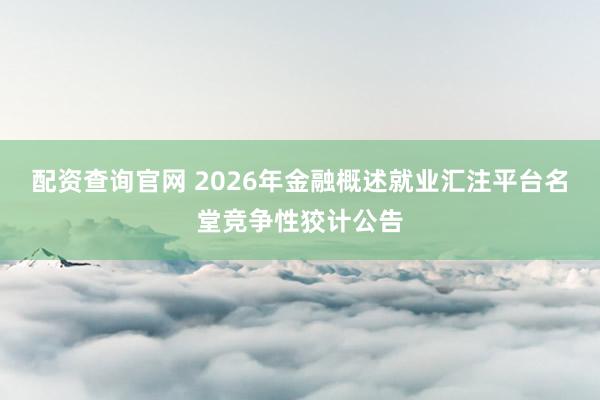 配资查询官网 2026年金融概述就业汇注平台名堂竞争性狡计公告