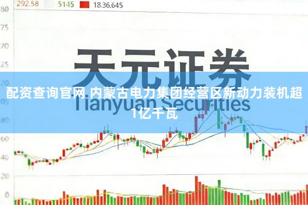 配资查询官网 内蒙古电力集团经营区新动力装机超1亿千瓦