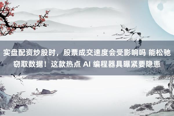 实盘配资炒股时，股票成交速度会受影响吗 能松驰窃取数据！这款热点 AI 编程器具曝紧要隐患