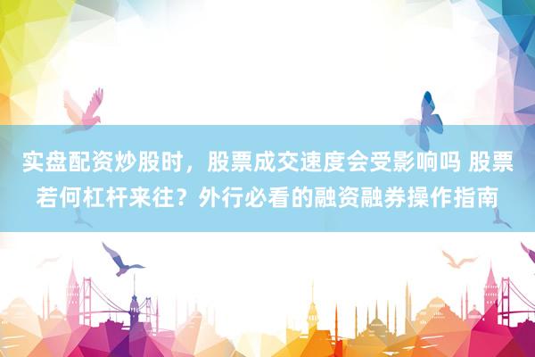 实盘配资炒股时，股票成交速度会受影响吗 股票若何杠杆来往？外行必看的融资融券操作指南
