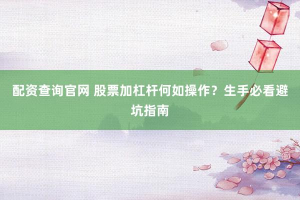 配资查询官网 股票加杠杆何如操作？生手必看避坑指南