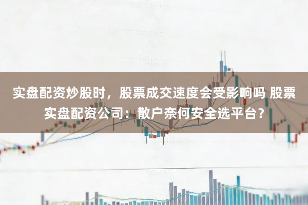 实盘配资炒股时，股票成交速度会受影响吗 股票实盘配资公司：散户奈何安全选平台？