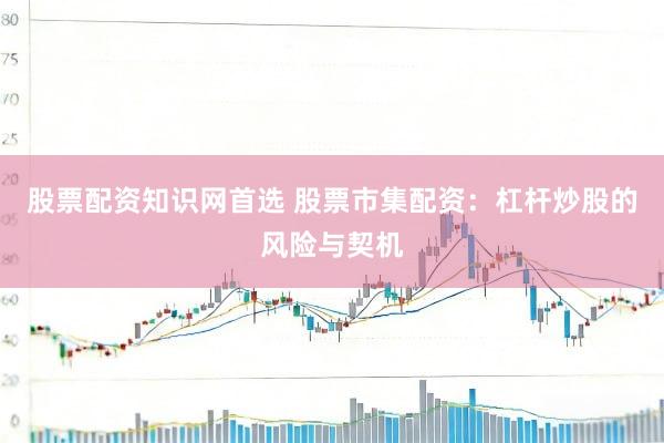 股票配资知识网首选 股票市集配资：杠杆炒股的风险与契机