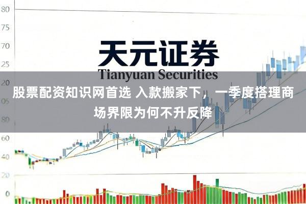 股票配资知识网首选 入款搬家下，一季度搭理商场界限为何不升反降
