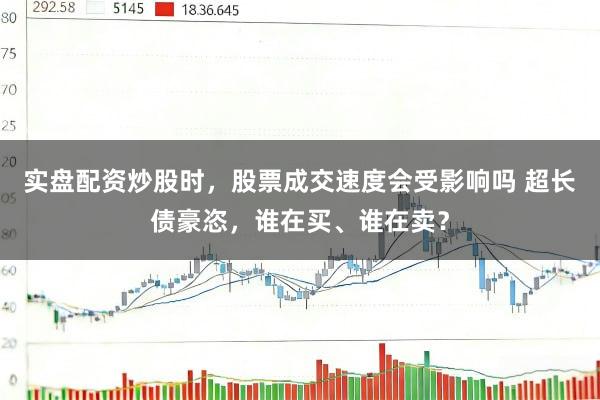 实盘配资炒股时，股票成交速度会受影响吗 超长债豪恣，谁在买、谁在卖？