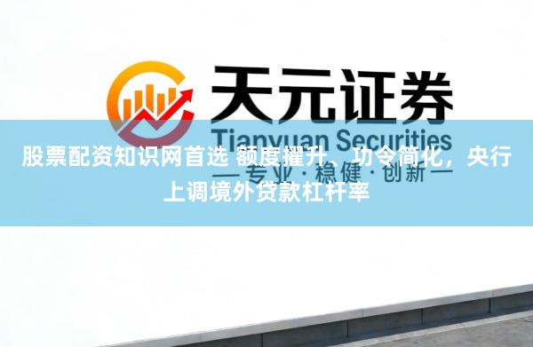 股票配资知识网首选 额度擢升、功令简化，央行上调境外贷款杠杆率