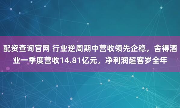 配资查询官网 行业逆周期中营收领先企稳，舍得酒业一季度营收14.81亿元，净利润超客岁全年