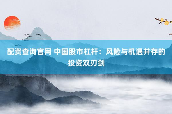 配资查询官网 中国股市杠杆：风险与机遇并存的投资双刃剑