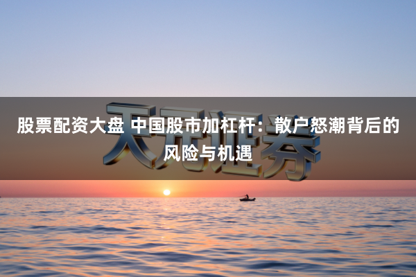 股票配资大盘 中国股市加杠杆：散户怒潮背后的风险与机遇