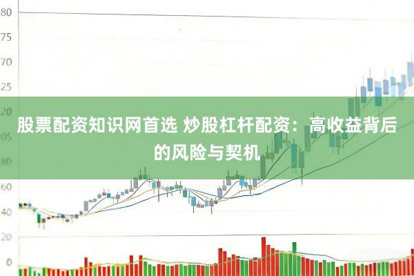 股票配资知识网首选 炒股杠杆配资：高收益背后的风险与契机