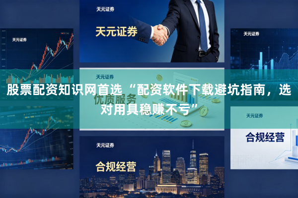 股票配资知识网首选 “配资软件下载避坑指南，选对用具稳赚不亏”