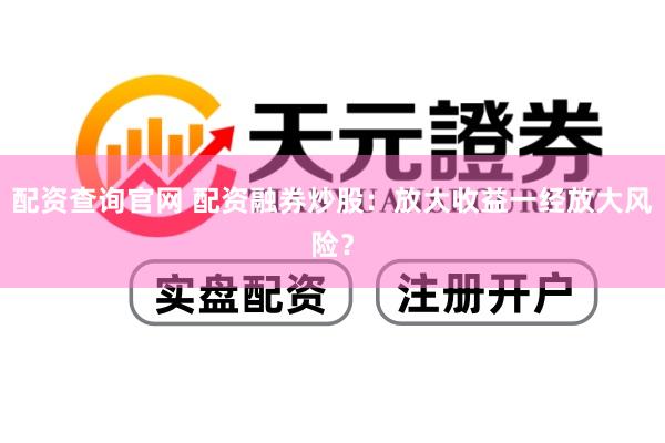 配资查询官网 配资融券炒股：放大收益一经放大风险？